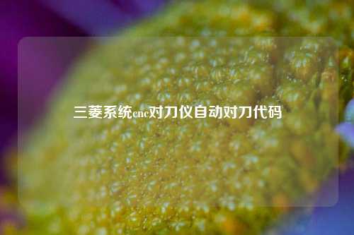 三菱系统cnc对刀仪自动对刀代码